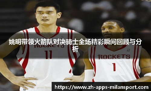 姚明带领火箭队对决骑士全场精彩瞬间回顾与分析