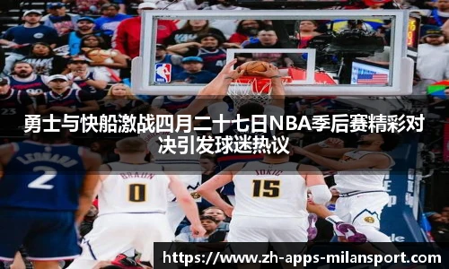 勇士与快船激战四月二十七日NBA季后赛精彩对决引发球迷热议