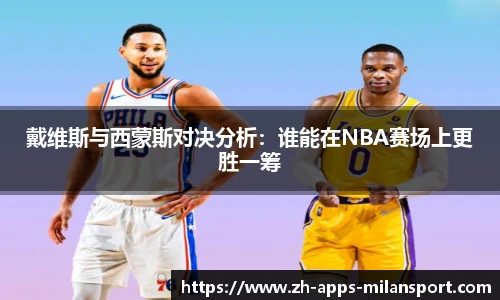 戴维斯与西蒙斯对决分析:谁能在NBA赛场上更胜一筹