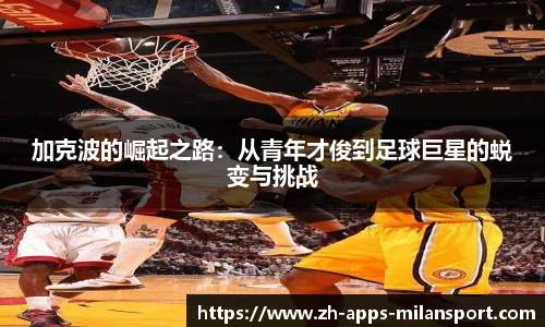 加克波的崛起之路:从青年才俊到足球巨星的蜕变与挑战