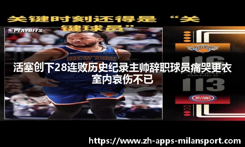 活塞创下28连败历史纪录主帅辞职球员痛哭更衣室内哀伤不已