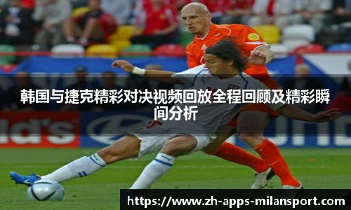 韩国与捷克精彩对决视频回放全程回顾及精彩瞬间分析
