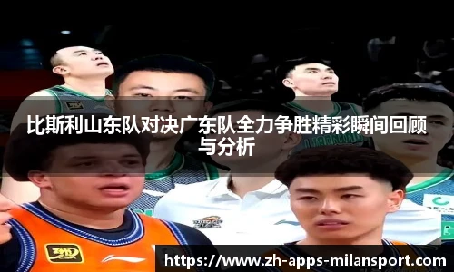 比斯利山东队对决广东队全力争胜精彩瞬间回顾与分析