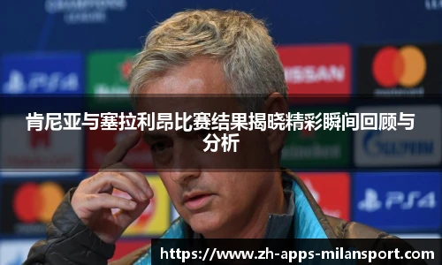 肯尼亚与塞拉利昂比赛结果揭晓精彩瞬间回顾与分析