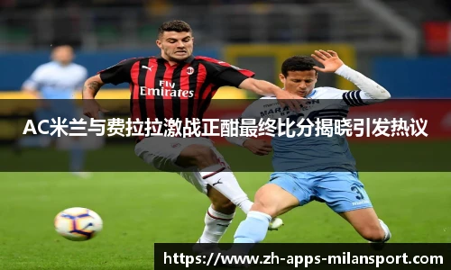AC米兰与费拉拉激战正酣最终比分揭晓引发热议